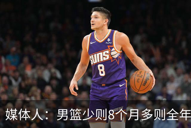 媒体人：男篮少则8个月多则全年无休 不取舍巅峰状态撑不了几年